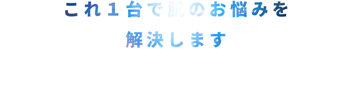 これ1台で肌のお悩みを解決します