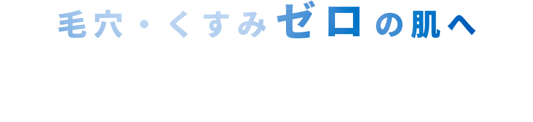 毛穴・くすみゼロの肌へ